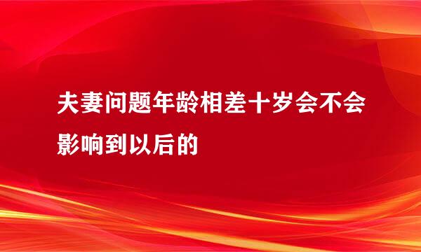 夫妻问题年龄相差十岁会不会影响到以后的