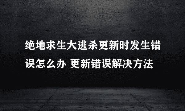 绝地求生大逃杀更新时发生错误怎么办 更新错误解决方法