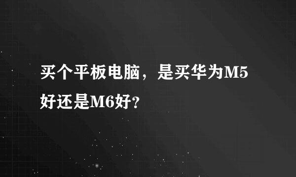 买个平板电脑，是买华为M5好还是M6好？