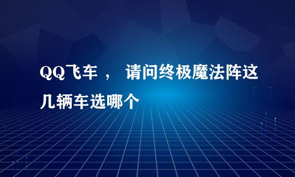 QQ飞车 ， 请问终极魔法阵这几辆车选哪个