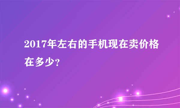 2017年左右的手机现在卖价格在多少？