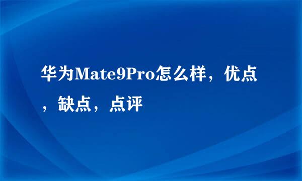 华为Mate9Pro怎么样，优点，缺点，点评