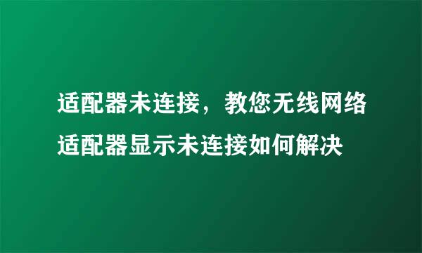 适配器未连接，教您无线网络适配器显示未连接如何解决