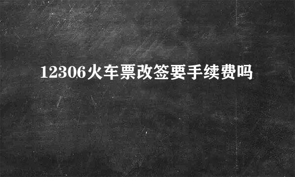 12306火车票改签要手续费吗