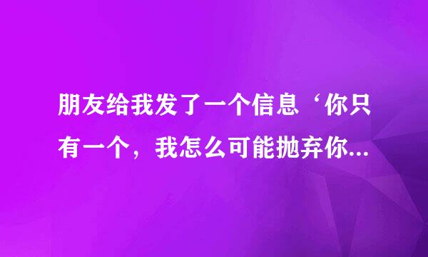 朋友给我发了一个信息‘你只有一个，我怎么可能抛弃你，除非你抛弃我’什么意思？