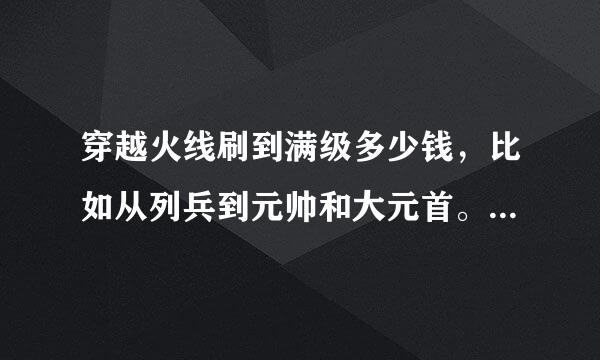 穿越火线刷到满级多少钱，比如从列兵到元帅和大元首。需要多少钱呢？