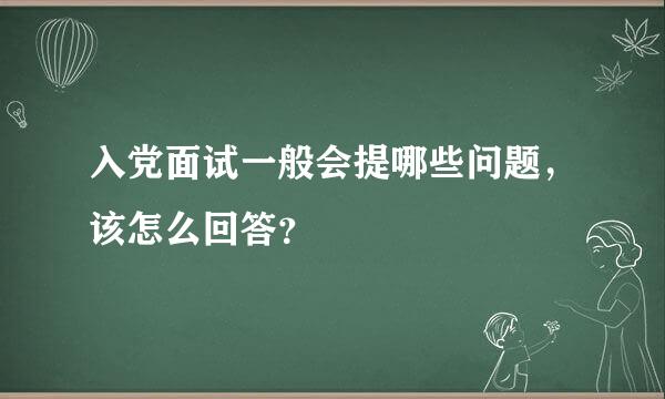 入党面试一般会提哪些问题，该怎么回答？