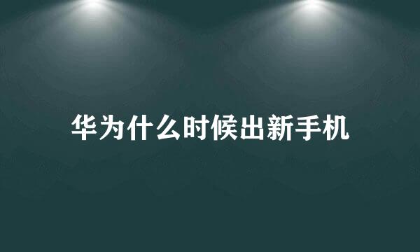 华为什么时候出新手机