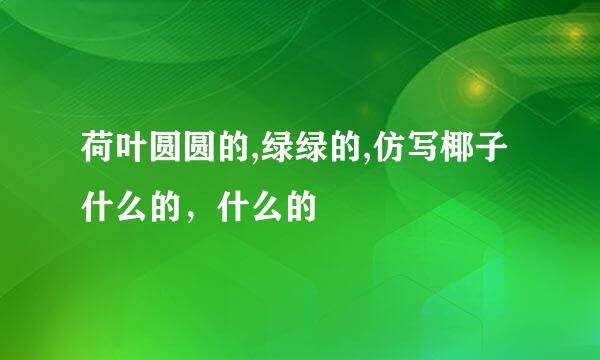 荷叶圆圆的,绿绿的,仿写椰子什么的，什么的