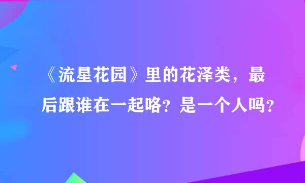 《流星花园》里的花泽类，最后跟谁在一起咯？是一个人吗？