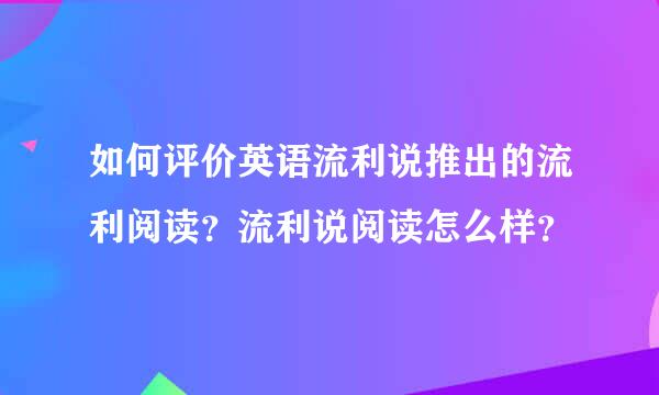 如何评价英语流利说推出的流利阅读？流利说阅读怎么样？