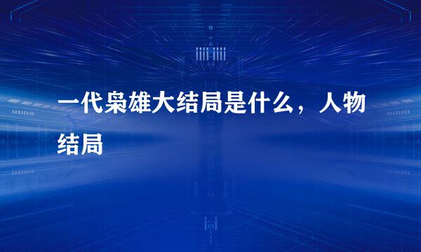 一代枭雄大结局是什么，人物结局