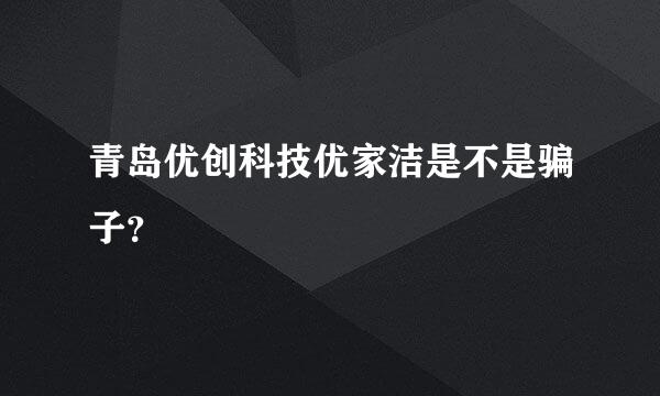 青岛优创科技优家洁是不是骗子？