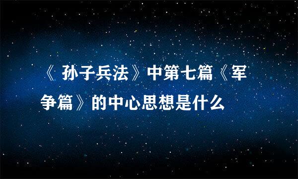 《 孙子兵法》中第七篇《军争篇》的中心思想是什么