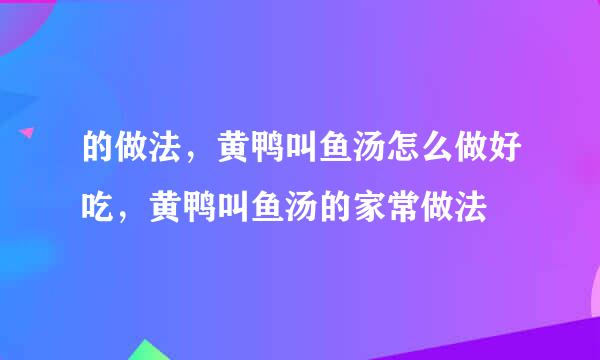 的做法，黄鸭叫鱼汤怎么做好吃，黄鸭叫鱼汤的家常做法