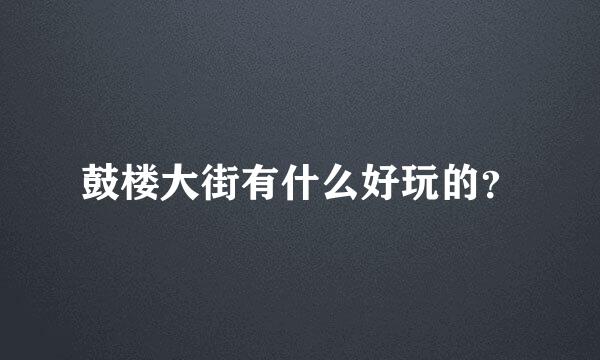 鼓楼大街有什么好玩的？