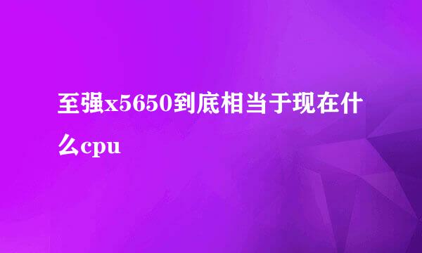 至强x5650到底相当于现在什么cpu