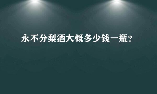 永不分梨酒大概多少钱一瓶？