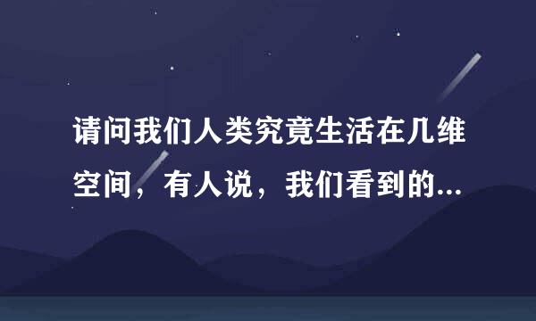 请问我们人类究竟生活在几维空间，有人说，我们看到的是三维空间，但三维世界是静止的。而四维空间才有时