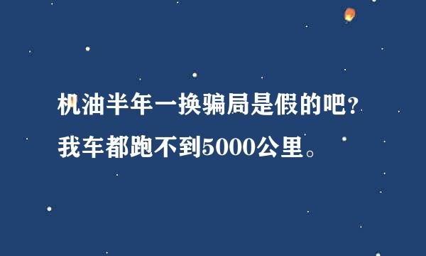 机油半年一换骗局是假的吧？我车都跑不到5000公里。