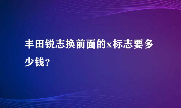 丰田锐志换前面的x标志要多少钱？