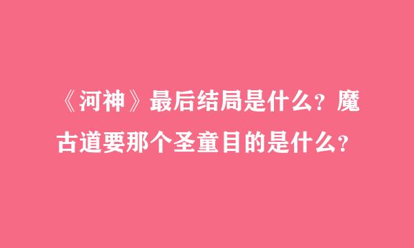 《河神》最后结局是什么？魔古道要那个圣童目的是什么？