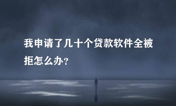 我申请了几十个贷款软件全被拒怎么办？