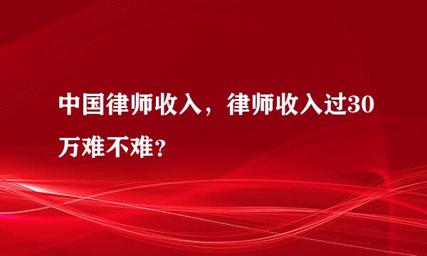 中国律师收入，律师收入过30万难不难？