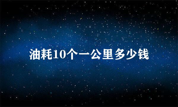 油耗10个一公里多少钱