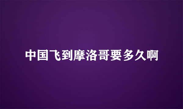 中国飞到摩洛哥要多久啊