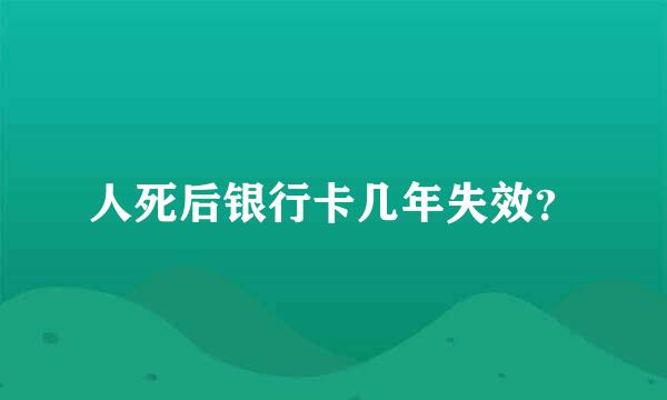 人死后银行卡几年失效？