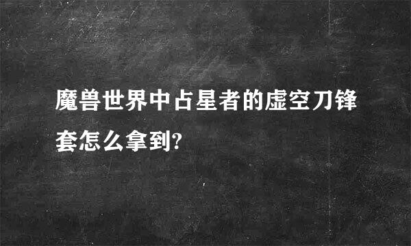 魔兽世界中占星者的虚空刀锋套怎么拿到?