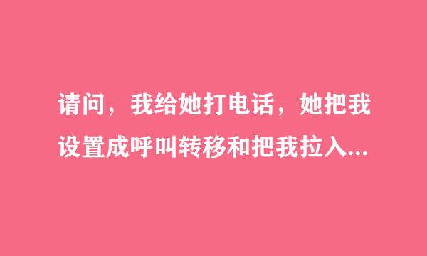 请问，我给她打电话，她把我设置成呼叫转移和把我拉入黑名单有区别吗？