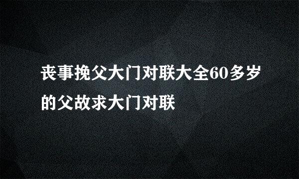 丧事挽父大门对联大全60多岁的父故求大门对联