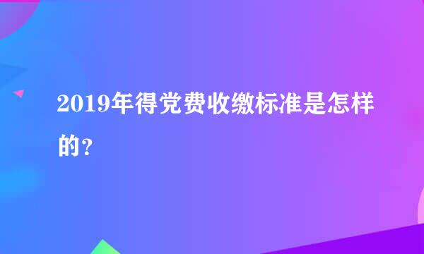 2019年得党费收缴标准是怎样的？