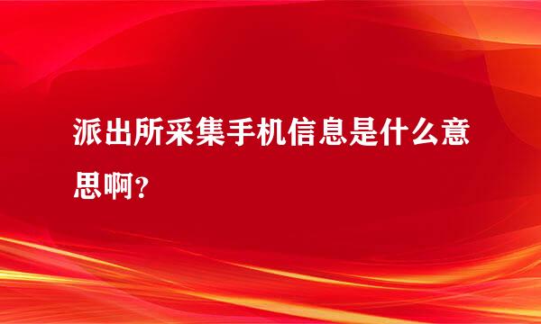 派出所采集手机信息是什么意思啊？