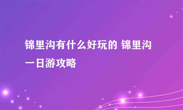 锦里沟有什么好玩的 锦里沟一日游攻略