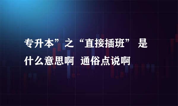 专升本”之“直接插班” 是什么意思啊  通俗点说啊