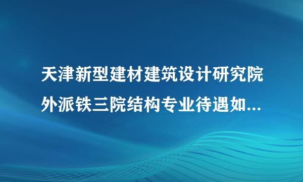 天津新型建材建筑设计研究院外派铁三院结构专业待遇如何?一年大概多少收入?