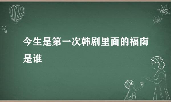 今生是第一次韩剧里面的福南是谁