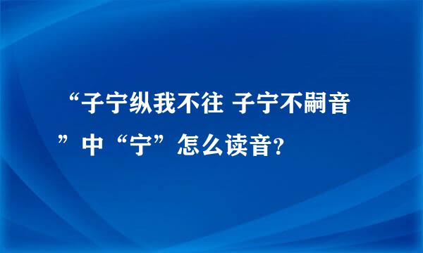 “子宁纵我不往 子宁不嗣音”中“宁”怎么读音？