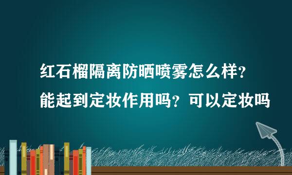 红石榴隔离防晒喷雾怎么样？能起到定妆作用吗？可以定妆吗