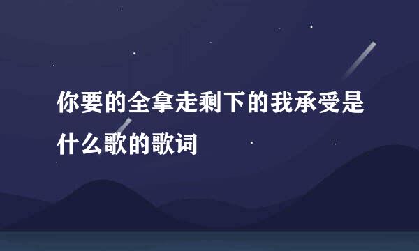 你要的全拿走剩下的我承受是什么歌的歌词