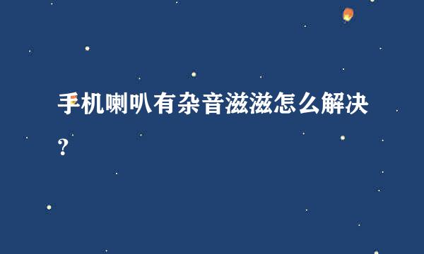 手机喇叭有杂音滋滋怎么解决？