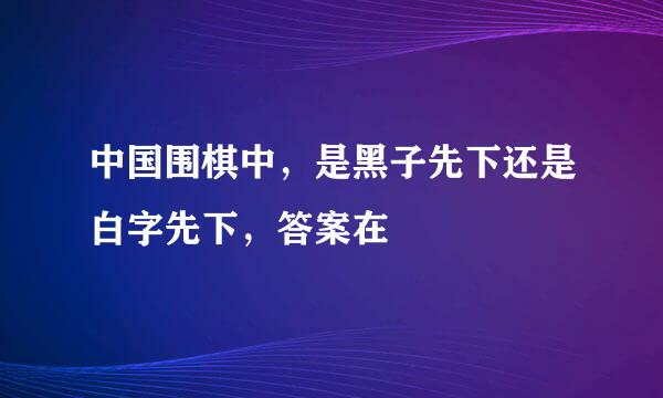 中国围棋中，是黑子先下还是白字先下，答案在