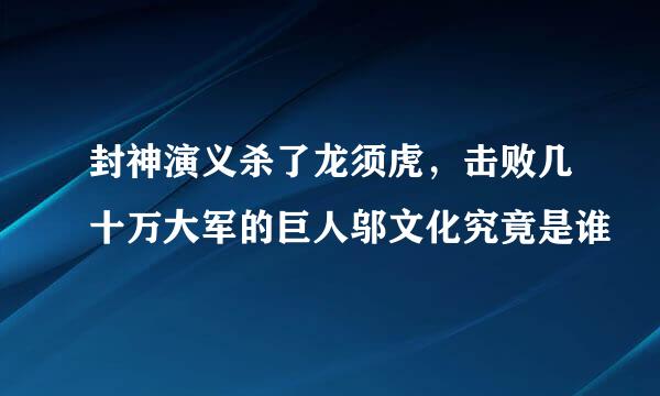 封神演义杀了龙须虎，击败几十万大军的巨人邬文化究竟是谁