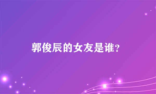 郭俊辰的女友是谁？