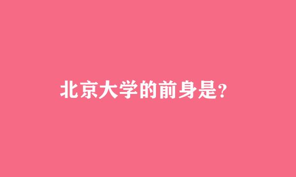 北京大学的前身是？