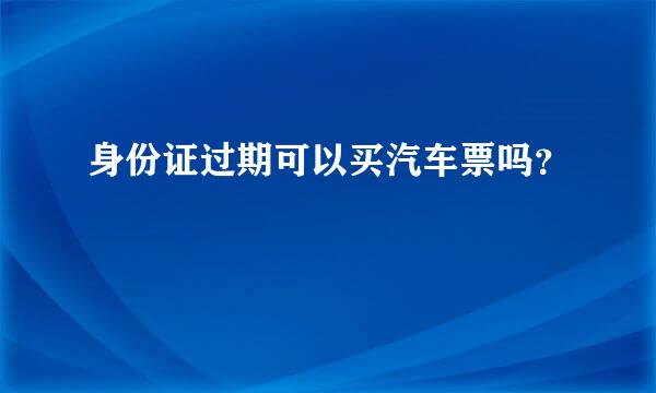 身份证过期可以买汽车票吗？