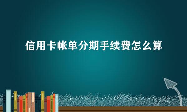 信用卡帐单分期手续费怎么算